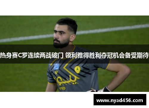 热身赛C罗连续两战破门 领利雅得胜利夺冠机会备受期待