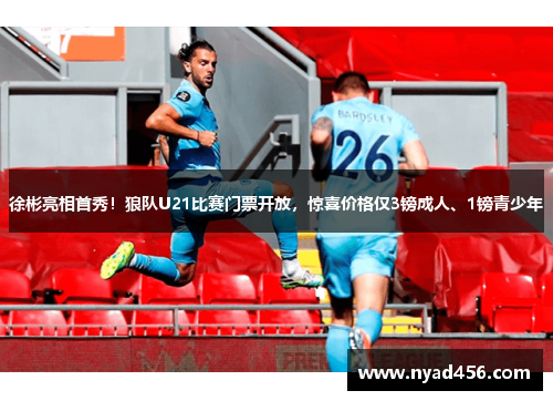 徐彬亮相首秀！狼队U21比赛门票开放，惊喜价格仅3镑成人、1镑青少年