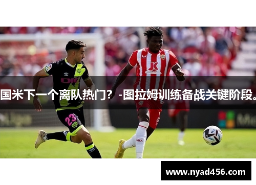 国米下一个离队热门？-图拉姆训练备战关键阶段。